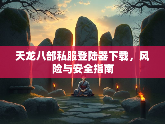 天龙八部私服登陆器下载，风险与安全指南