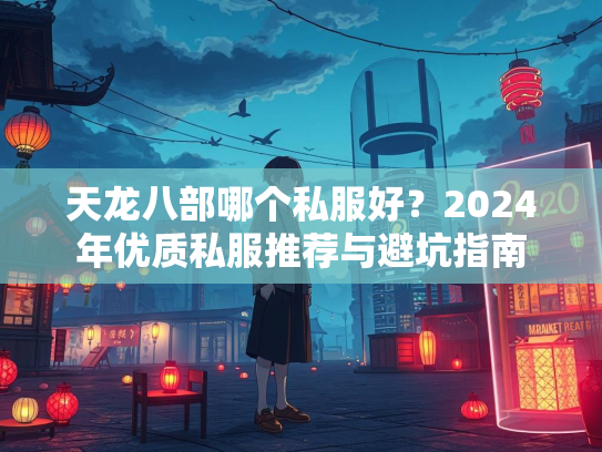 天龙八部哪个私服好？2024年优质私服推荐与避坑指南