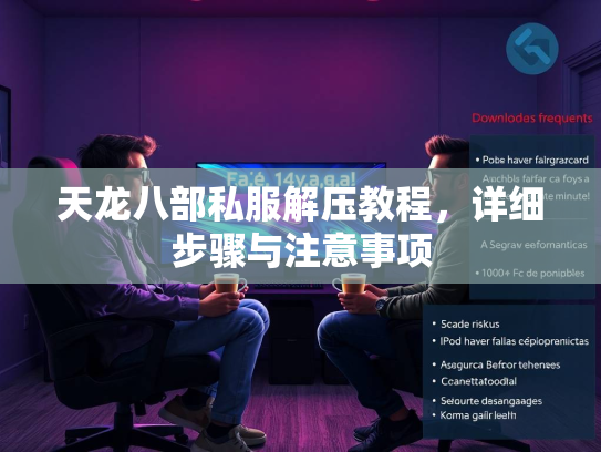 天龙八部私服解压教程，详细步骤与注意事项
