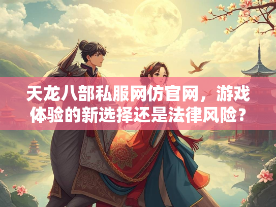 天龙八部私服网仿官网，游戏体验的新选择还是法律风险？