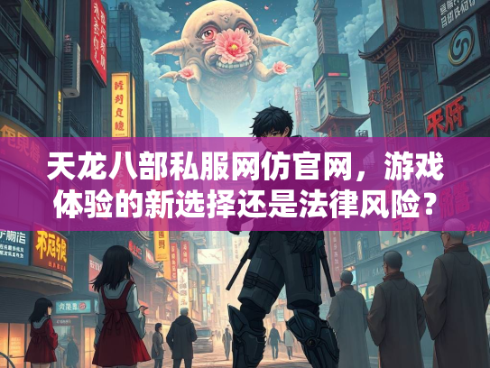 天龙八部私服网仿官网，游戏体验的新选择还是法律风险？