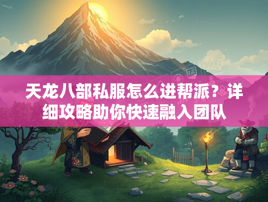 天龙八部私服怎么进帮派？详细攻略助你快速融入团队