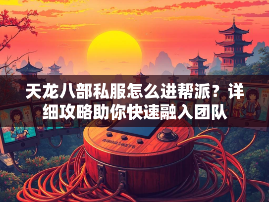 天龙八部私服怎么进帮派？详细攻略助你快速融入团队