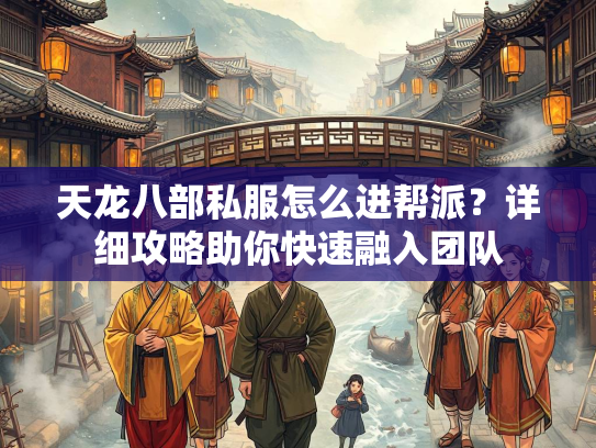天龙八部私服怎么进帮派？详细攻略助你快速融入团队