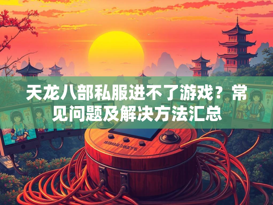 天龙八部私服进不了游戏？常见问题及解决方法汇总