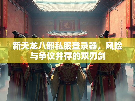 新天龙八部私服登录器，风险与争议并存的双刃剑