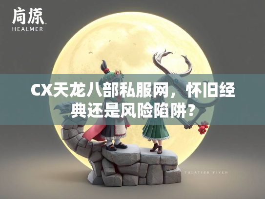 CX天龙八部私服网，怀旧经典还是风险陷阱？