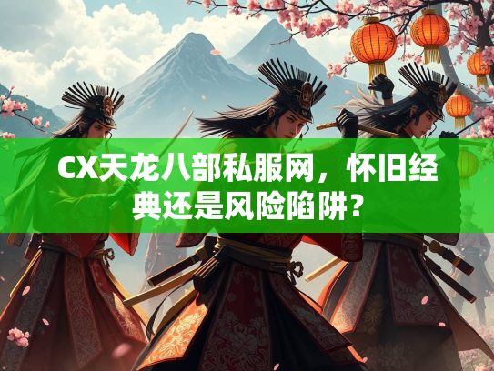 CX天龙八部私服网，怀旧经典还是风险陷阱？