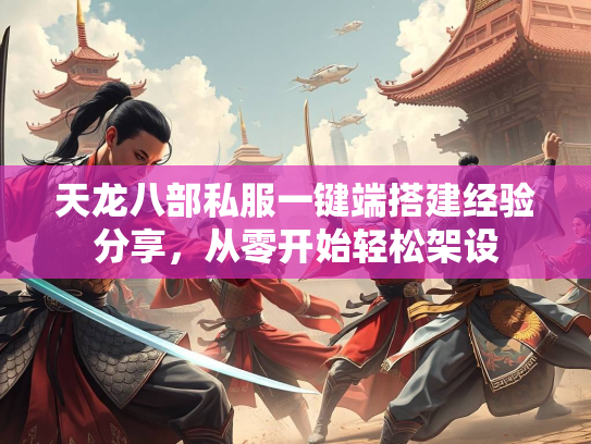天龙八部私服一键端搭建经验分享，从零开始轻松架设