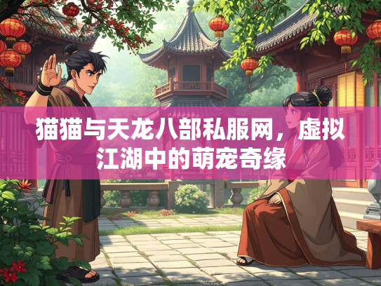 猫猫与天龙八部私服网，虚拟江湖中的萌宠奇缘