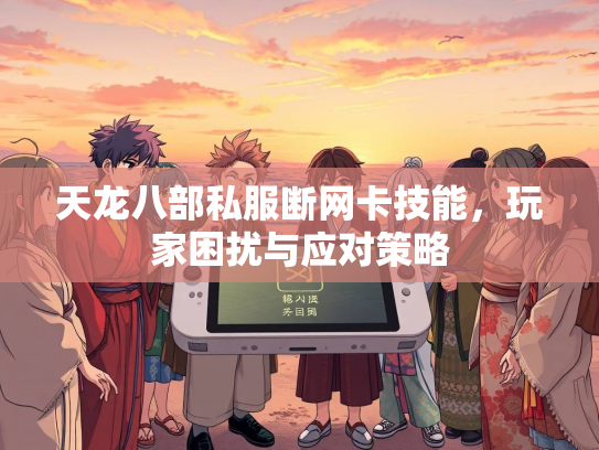 天龙八部私服断网卡技能，玩家困扰与应对策略  第2张