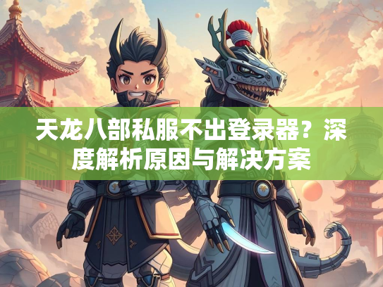 天龙八部私服不出登录器？深度解析原因与解决方案