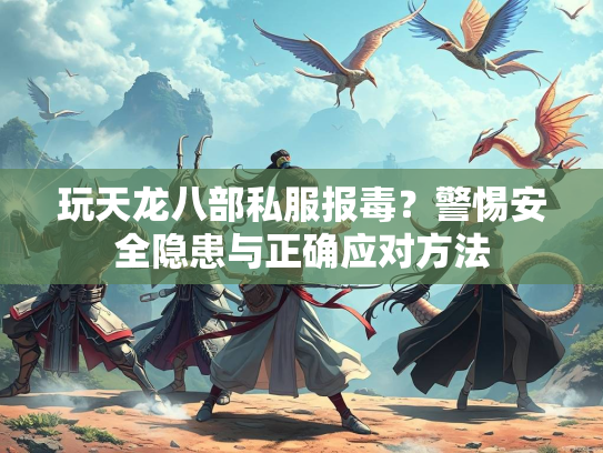 玩天龙八部私服报毒？警惕安全隐患与正确应对方法