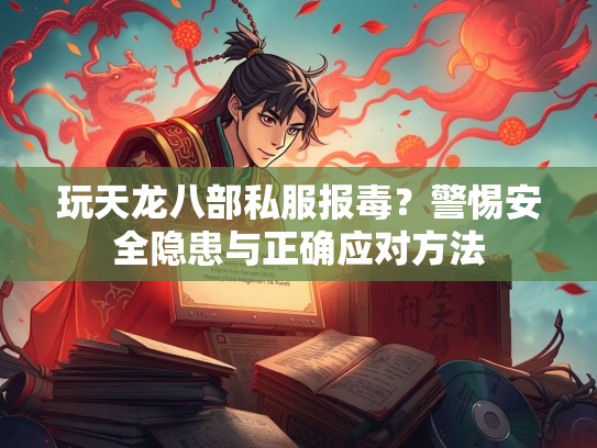 玩天龙八部私服报毒？警惕安全隐患与正确应对方法