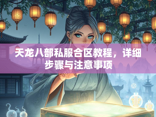 天龙八部私服合区教程，详细步骤与注意事项