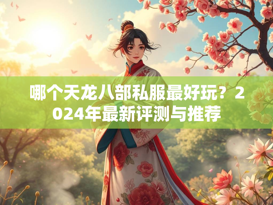 哪个天龙八部私服最好玩？2024年最新评测与推荐