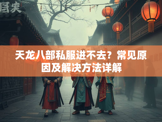 天龙八部私服进不去？常见原因及解决方法详解  第2张