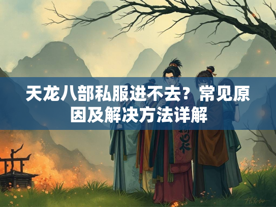 天龙八部私服进不去？常见原因及解决方法详解