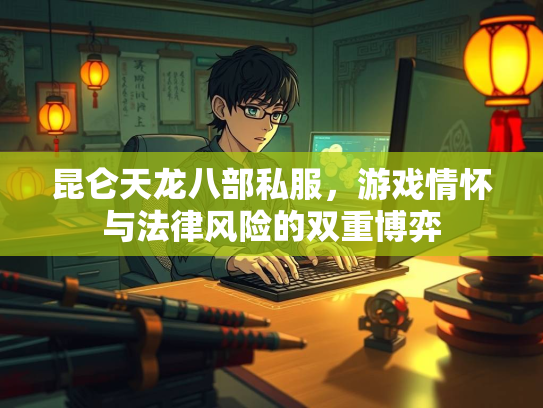 昆仑天龙八部私服，游戏情怀与法律风险的双重博弈