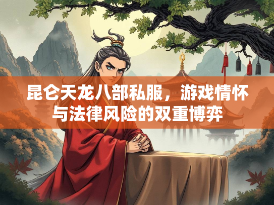 昆仑天龙八部私服，游戏情怀与法律风险的双重博弈