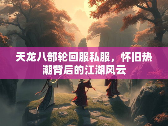 天龙八部轮回服私服，怀旧热潮背后的江湖风云