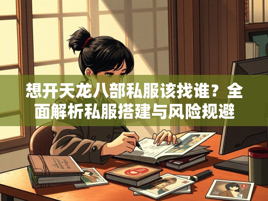 想开天龙八部私服该找谁？全面解析私服搭建与风险规避