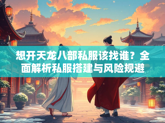 想开天龙八部私服该找谁？全面解析私服搭建与风险规避
