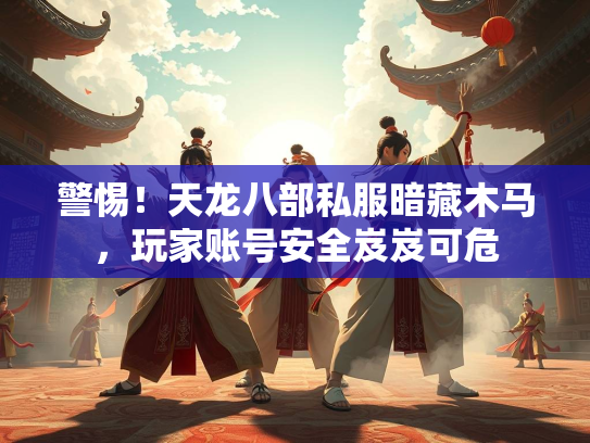 警惕！天龙八部私服暗藏木马，玩家账号安全岌岌可危