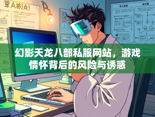 幻影天龙八部私服网站，游戏情怀背后的风险与诱惑