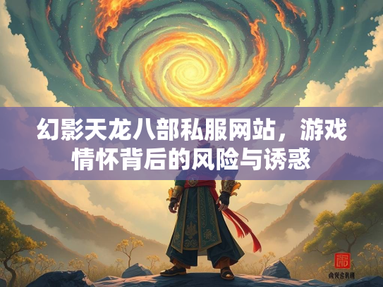 幻影天龙八部私服网站，游戏情怀背后的风险与诱惑
