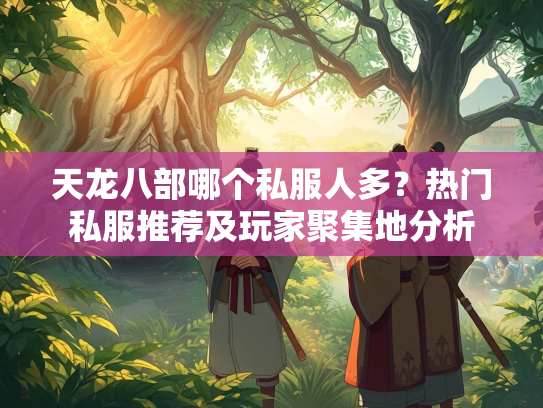 天龙八部哪个私服人多?热门私服推荐及玩家聚集地分析 第2张 天龙八部哪个私服人多?热门私服推荐及玩家聚集地分析 第2张
