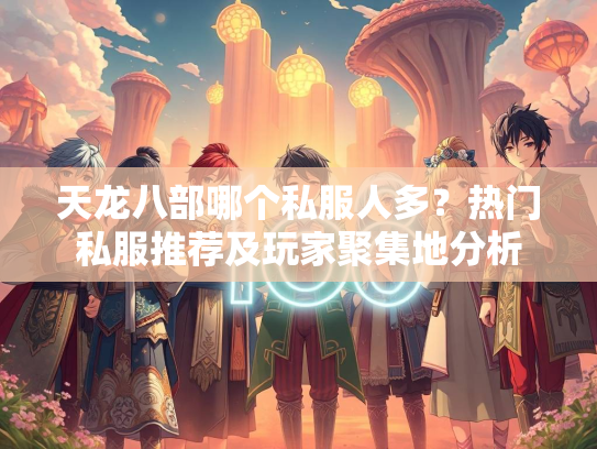 天龙八部哪个私服人多?热门私服推荐及玩家聚集地分析 第3张 天龙八部哪个私服人多?热门私服推荐及玩家聚集地分析 第3张