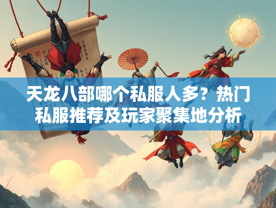 天龙八部哪个私服人多？热门私服推荐及玩家聚集地分析