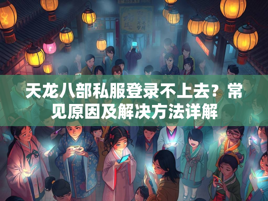 天龙八部私服登录不上去？常见原因及解决方法详解