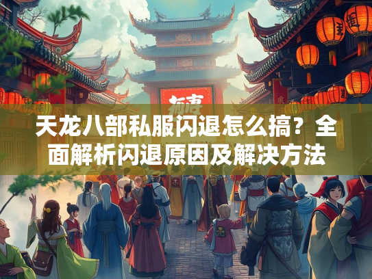 天龙八部私服闪退怎么搞？全面解析闪退原因及解决方法