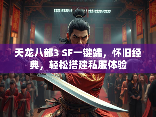 天龙八部3 SF一键端，怀旧经典，轻松搭建私服体验  第3张