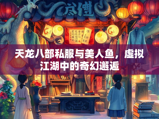 天龙八部私服与美人鱼，虚拟江湖中的奇幻邂逅