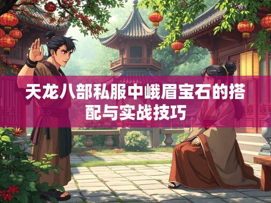 天龙八部私服中峨眉宝石的搭配与实战技巧