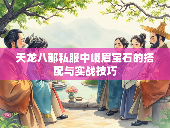 天龙八部私服中峨眉宝石的搭配与实战技巧