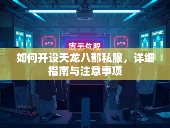 如何开设天龙八部私服，详细指南与注意事项  第2张