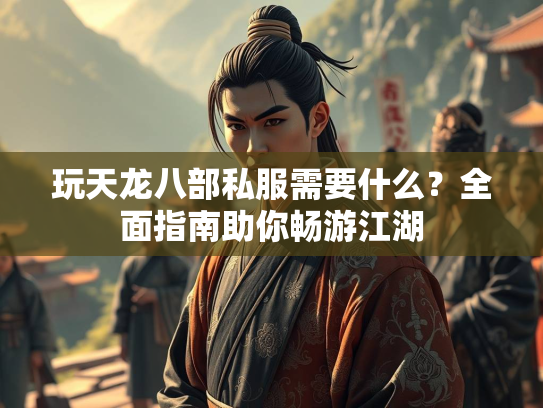 玩天龙八部私服需要什么？全面指南助你畅游江湖  第2张