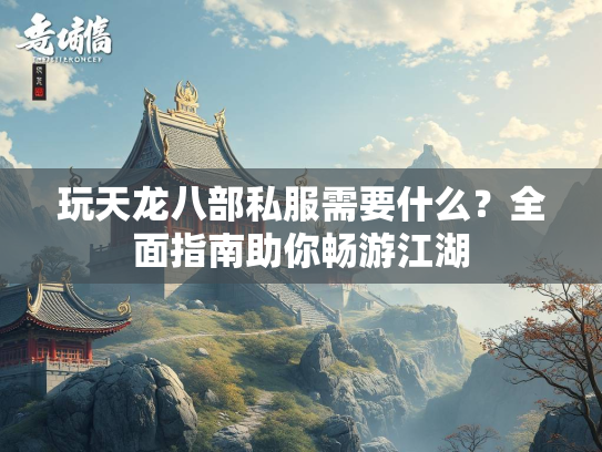 玩天龙八部私服需要什么？全面指南助你畅游江湖