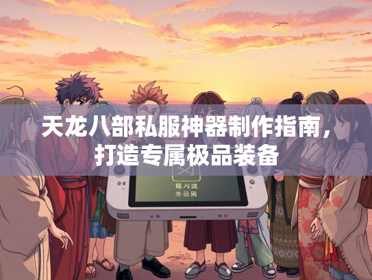 天龙八部私服神器制作指南，打造专属极品装备