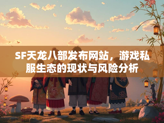 SF天龙八部发布网站，游戏私服生态的现状与风险分析