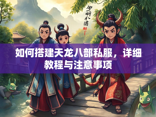 如何搭建天龙八部私服，详细教程与注意事项