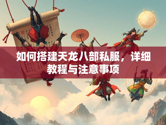 如何搭建天龙八部私服，详细教程与注意事项