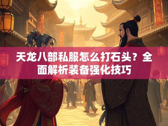 天龙八部私服怎么打石头？全面解析装备强化技巧  第3张