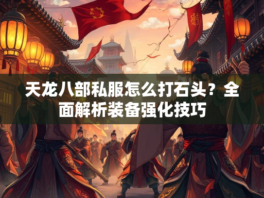 天龙八部私服怎么打石头？全面解析装备强化技巧