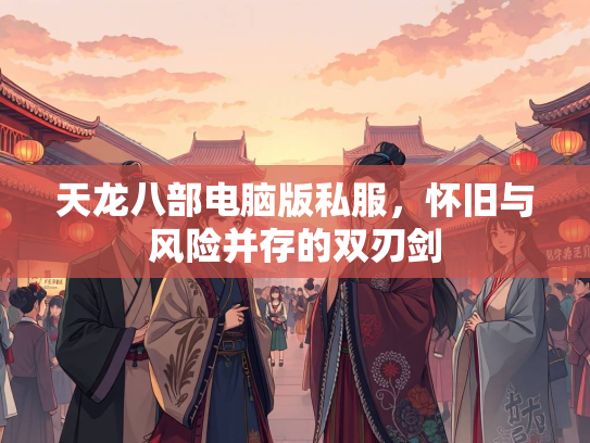 天龙八部电脑版私服，怀旧与风险并存的双刃剑  第2张
