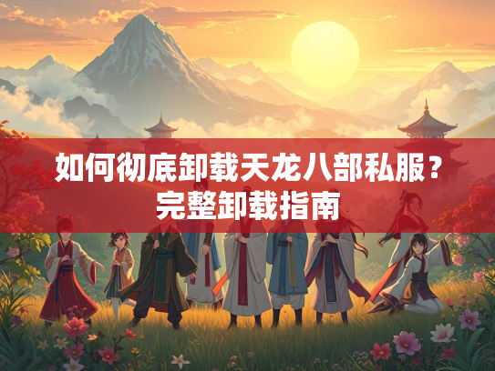 如何彻底卸载天龙八部私服？完整卸载指南
